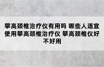 攀高颈椎治疗仪有用吗 哪些人适宜使用攀高颈椎治疗仪 攀高颈椎仪好不好用